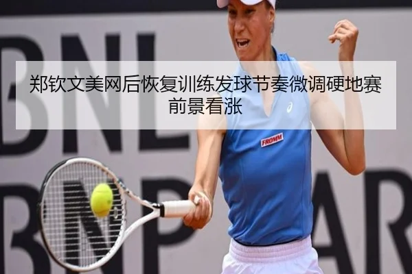 郑钦文美网后恢复训练发球节奏微调硬地赛前景看涨